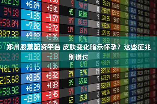 郑州股票配资平台 皮肤变化暗示怀孕？这些征兆别错过