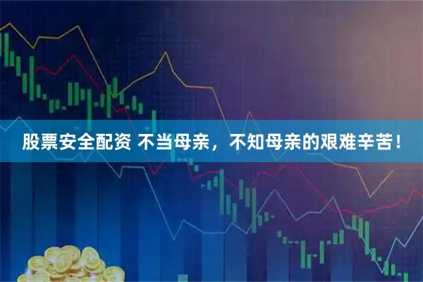 股票安全配资 不当母亲，不知母亲的艰难辛苦！
