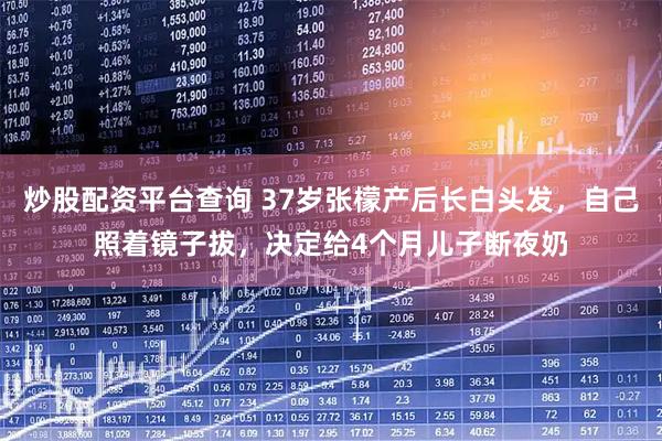 炒股配资平台查询 37岁张檬产后长白头发，自己照着镜子拔，决定给4个月儿子断夜奶