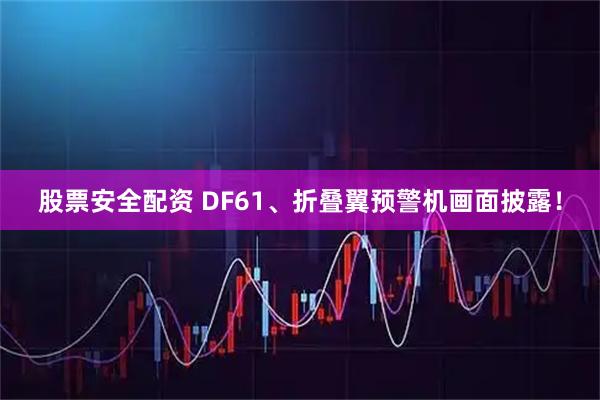 股票安全配资 DF61、折叠翼预警机画面披露！