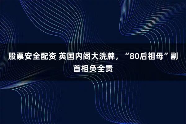 股票安全配资 英国内阁大洗牌，“80后祖母”副首相负全责