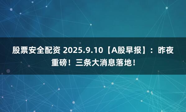 股票安全配资 2025.9.10【A股早报】：昨夜重磅！三条大消息落地！