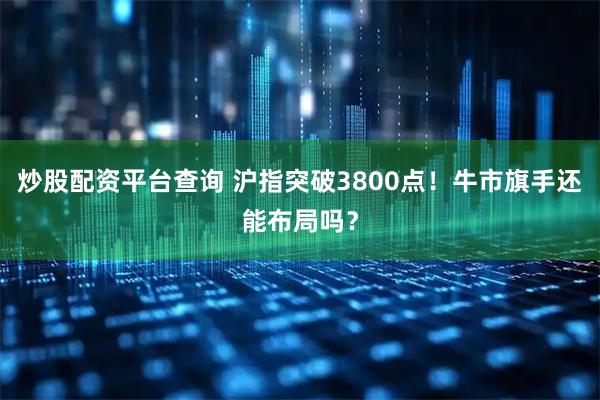 炒股配资平台查询 沪指突破3800点！牛市旗手还能布局吗？