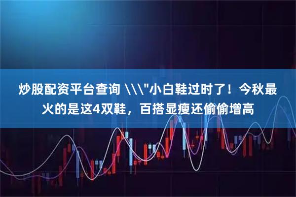 炒股配资平台查询 \＂小白鞋过时了！今秋最火的是这4双鞋，百搭显瘦还偷偷增高