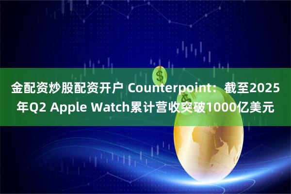 金配资炒股配资开户 Counterpoint：截至2025年Q2 Apple Watch累计营收突破1000亿美元