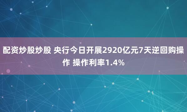 配资炒股炒股 央行今日开展2920亿元7天逆回购操作 操作利率1.4%