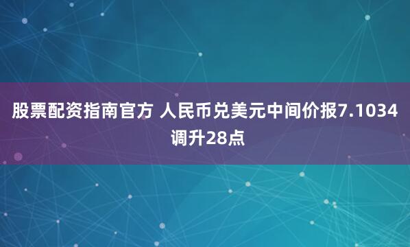 股票配资指南官方 人民币兑美元中间价报7.1034 调升28点
