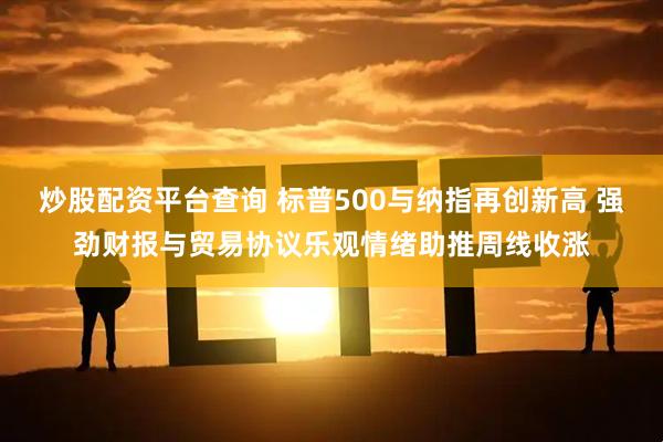 炒股配资平台查询 标普500与纳指再创新高 强劲财报与贸易协议乐观情绪助推周线收涨
