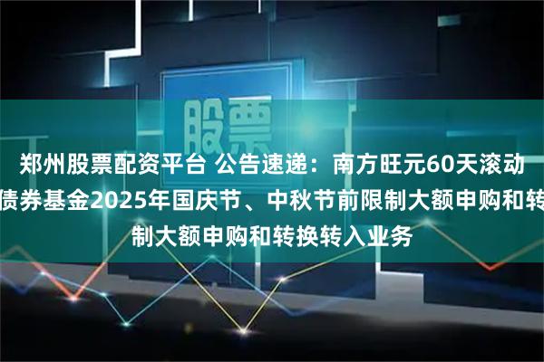 郑州股票配资平台 公告速递：南方旺元60天滚动持有中短债债券基金2025年国庆节、中秋节前限制大额申购和转换转入业务