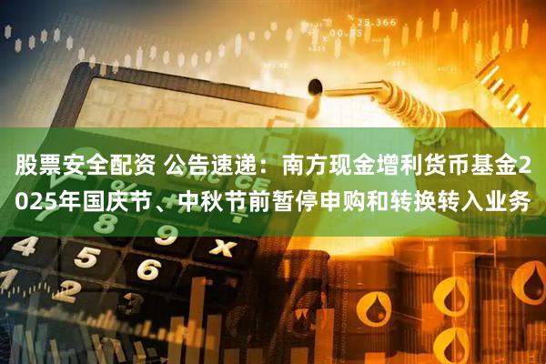 股票安全配资 公告速递：南方现金增利货币基金2025年国庆节、中秋节前暂停申购和转换转入业务
