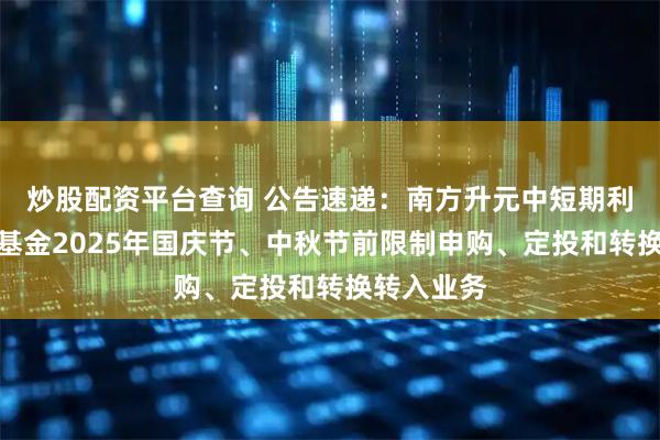 炒股配资平台查询 公告速递：南方升元中短期利率债债券基金2025年国庆节、中秋节前限制申购、定投和转换转入业务