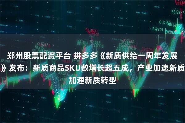 郑州股票配资平台 拼多多《新质供给一周年发展报告》发布：新质商品SKU数增长超五成，产业加速新质转型