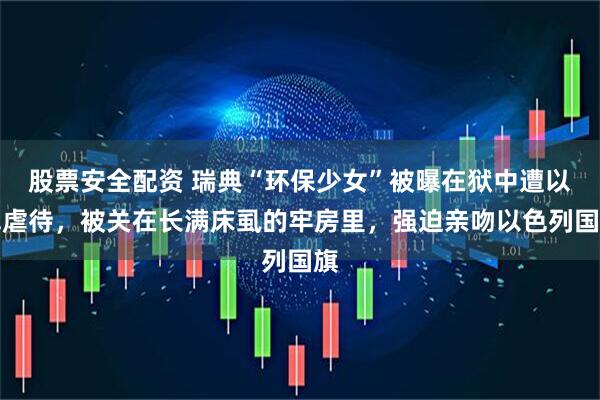 股票安全配资 瑞典“环保少女”被曝在狱中遭以军虐待，被关在长满床虱的牢房里，强迫亲吻以色列国旗