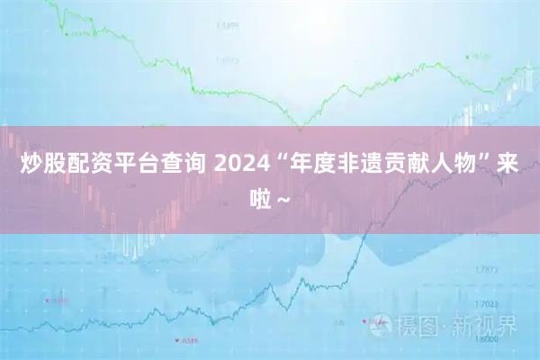 炒股配资平台查询 2024“年度非遗贡献人物”来啦～