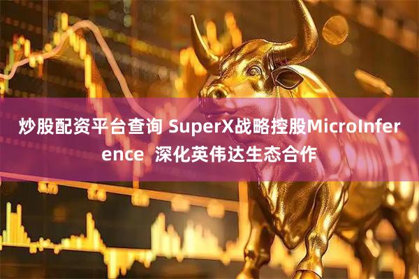 炒股配资平台查询 SuperX战略控股MicroInference  深化英伟达生态合作