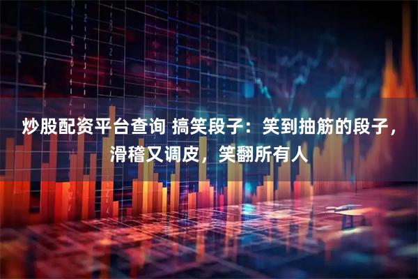 炒股配资平台查询 搞笑段子：笑到抽筋的段子，滑稽又调皮，笑翻所有人