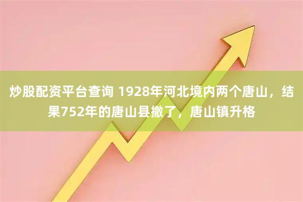 炒股配资平台查询 1928年河北境内两个唐山，结果752年的唐山县撤了，唐山镇升格
