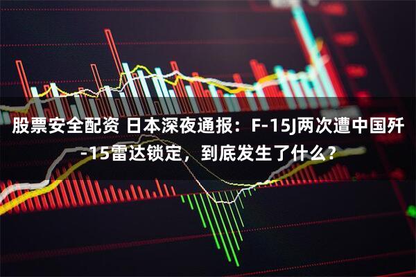 股票安全配资 日本深夜通报：F-15J两次遭中国歼-15雷达锁定，到底发生了什么？