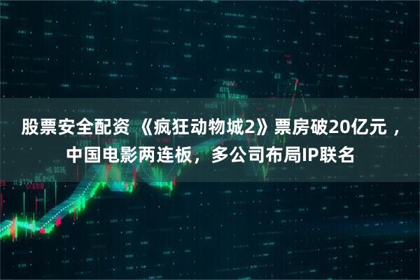 股票安全配资 《疯狂动物城2》票房破20亿元 ，中国电影两连板，多公司布局IP联名