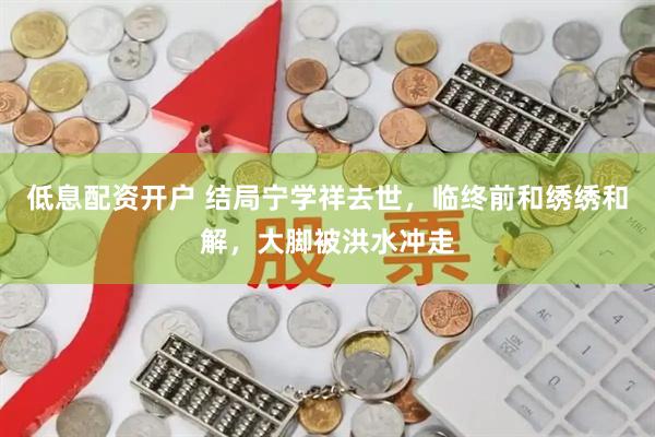 低息配资开户 结局宁学祥去世，临终前和绣绣和解，大脚被洪水冲走