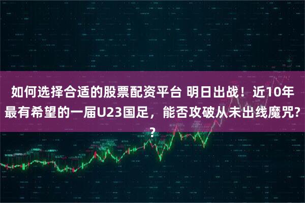 如何选择合适的股票配资平台 明日出战！近10年最有希望的一届U23国足，能否攻破从未出线魔咒?