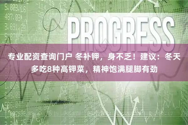 专业配资查询门户 冬补钾，身不乏！建议：冬天多吃8种高钾菜，精神饱满腿脚有劲