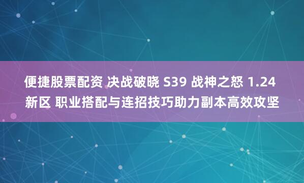 便捷股票配资 决战破晓 S39 战神之怒 1.24 新区 职业搭配与连招技巧助力副本高效攻坚