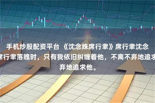 手机炒股配资平台 《沈念姝席行聿》席行聿沈念姝 席行聿落魄时，只有我依旧纠缠着他，不离不弃地追求他。