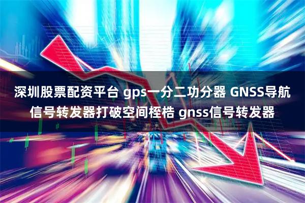 深圳股票配资平台 gps一分二功分器 GNSS导航信号转发器打破空间桎梏 gnss信号转发器