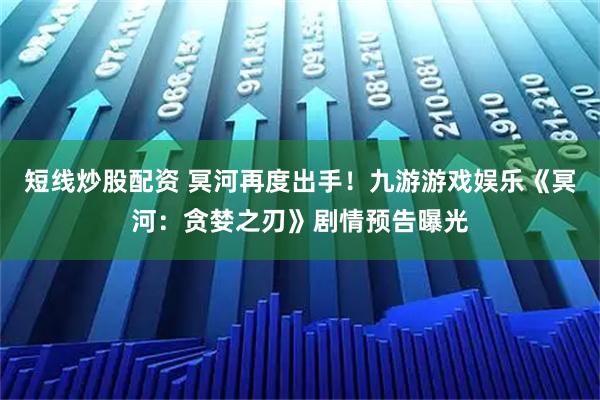短线炒股配资 冥河再度出手！九游游戏娱乐《冥河：贪婪之刃》剧情预告曝光