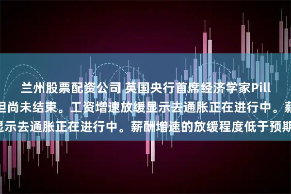 兰州股票配资公司 英国央行首席经济学家Pill：去通胀进程保持完整，但尚未结束。工资增速放缓显示去通胀正在进行中。薪酬增速的放缓程度低于预期。