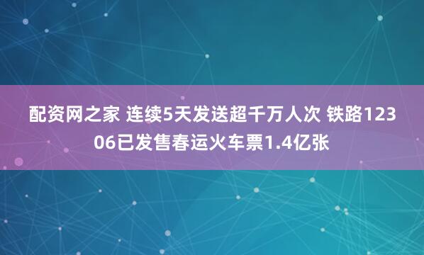 配资网之家 连续5天发送超千万人次 铁路12306已发售春运火车票1.4亿张