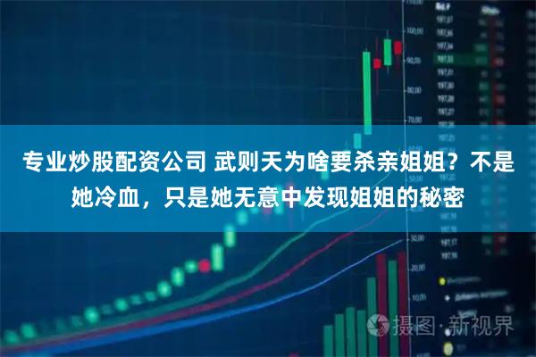 专业炒股配资公司 武则天为啥要杀亲姐姐？不是她冷血，只是她无意中发现姐姐的秘密