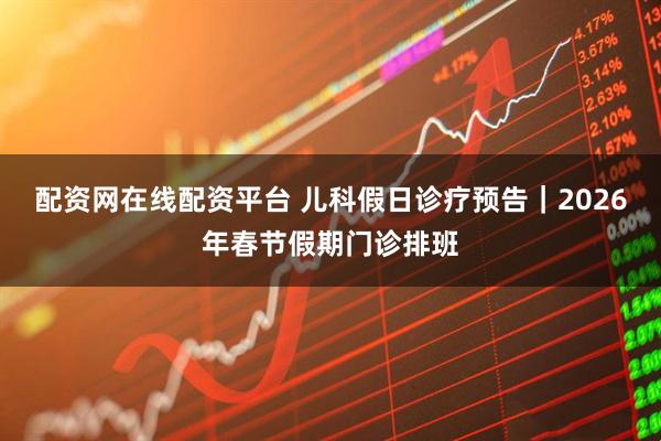 配资网在线配资平台 儿科假日诊疗预告｜2026年春节假期门诊排班