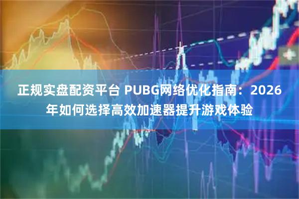 正规实盘配资平台 PUBG网络优化指南：2026年如何选择高效加速器提升游戏体验