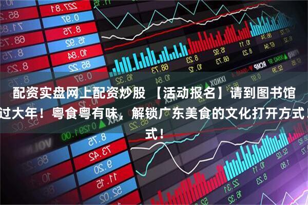 配资实盘网上配资炒股 【活动报名】请到图书馆过大年！粤食粤有味，解锁广东美食的文化打开方式！