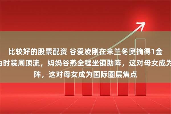 比较好的股票配资 谷爱凌刚在米兰冬奥摘得1金2银，转身成为时装周顶流，妈妈谷燕全程坐镇助阵，这对母女成为国际圈层焦点