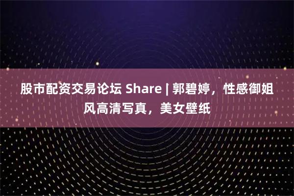 股市配资交易论坛 Share | 郭碧婷，性感御姐风高清写真，美女壁纸