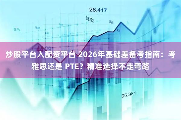 炒股平台入配资平台 2026年基础差备考指南：考雅思还是 PTE？精准选择不走弯路