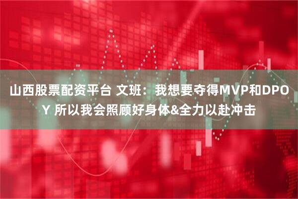 山西股票配资平台 文班：我想要夺得MVP和DPOY 所以我会照顾好身体&全力以赴冲击