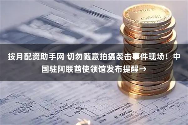按月配资助手网 切勿随意拍摄袭击事件现场！中国驻阿联酋使领馆发布提醒→
