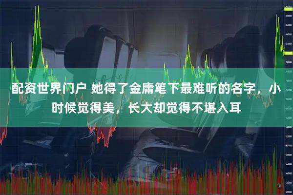 配资世界门户 她得了金庸笔下最难听的名字，小时候觉得美，长大却觉得不堪入耳