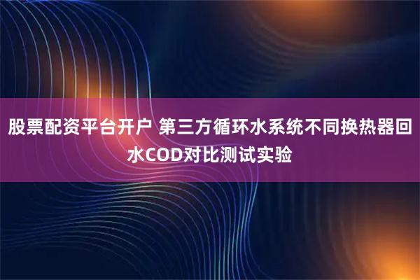 股票配资平台开户 第三方循环水系统不同换热器回水COD对比测试实验