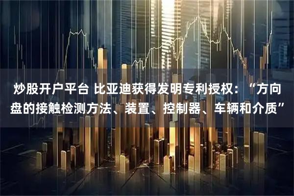炒股开户平台 比亚迪获得发明专利授权：“方向盘的接触检测方法、装置、控制器、车辆和介质”