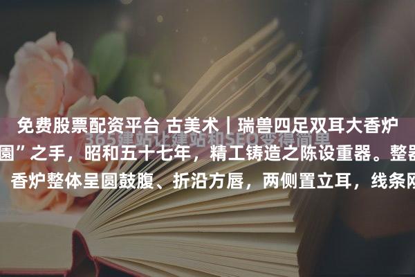 免费股票配资平台 古美术｜瑞兽四足双耳大香炉出自日本金工名家“正園”之手，昭和五十七年，精工铸造之陈设重器。整器气势雄浑，工艺精湛。香炉整体呈圆鼓腹、折沿方唇，两侧置立耳，线条刚劲有力。腹部采用高浮雕技法，饰以威猛的瑞兽面纹，神态肃穆，层次分明。炉身上下边缘辅以回纹与几何纹饰带，繁而不乱。炉盖顶部置一蹲...