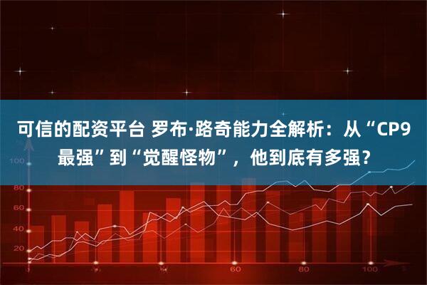可信的配资平台 罗布·路奇能力全解析：从“CP9最强”到“觉醒怪物”，他到底有多强？