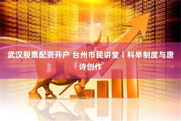 武汉股票配资开户 台州市民讲堂丨科举制度与唐诗创作