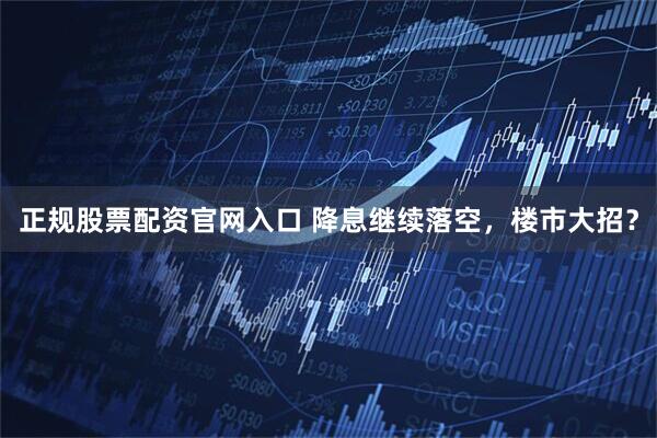 正规股票配资官网入口 降息继续落空，楼市大招？