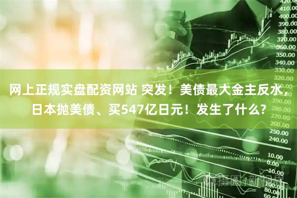 网上正规实盘配资网站 突发！美债最大金主反水，日本抛美债、买547亿日元！发生了什么?
